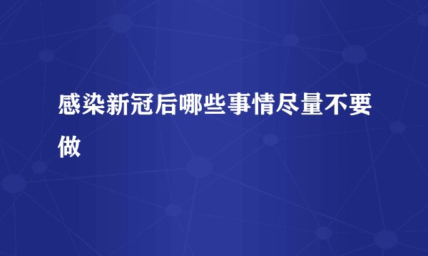 感染新冠后哪些事情尽量不要做