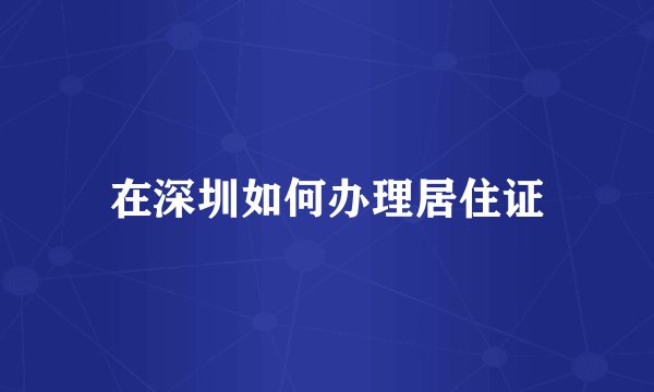 在深圳如何办理居住证