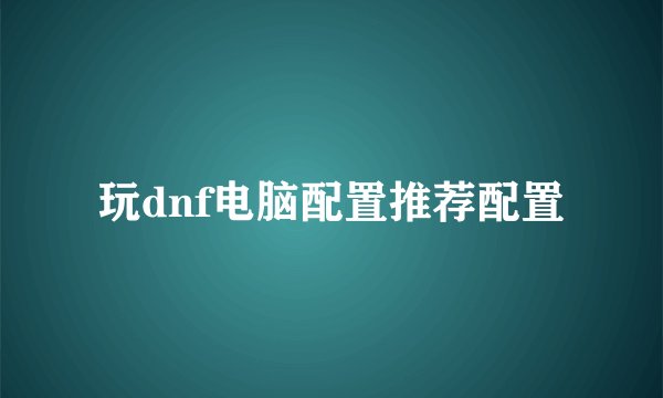 玩dnf电脑配置推荐配置