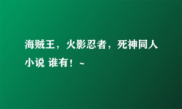 海贼王，火影忍者，死神同人小说 谁有！~