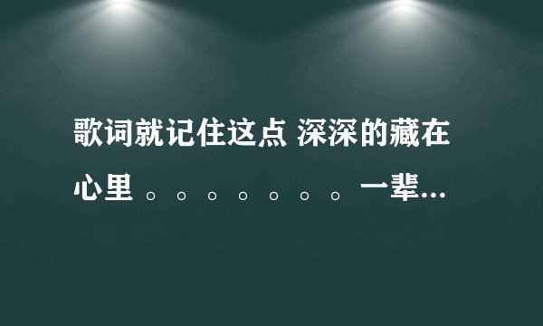 歌词就记住这点 深深的藏在心里 。。。。。。。一辈子不对你说 大概是这个我具体也记不清了百度搜了没找着