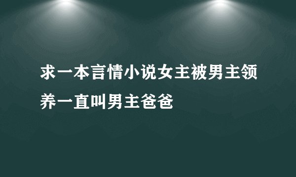 求一本言情小说女主被男主领养一直叫男主爸爸
