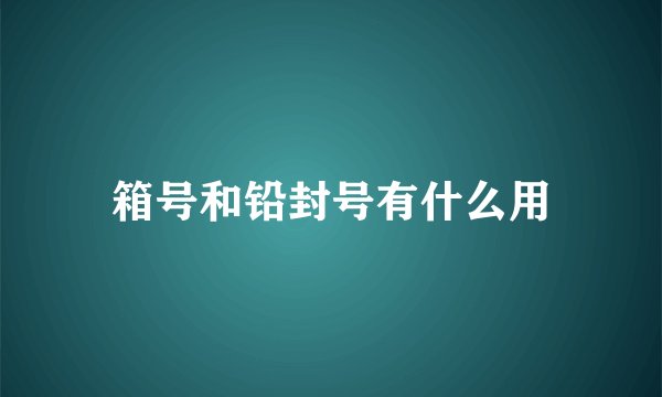 箱号和铅封号有什么用