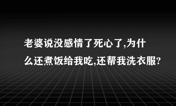 老婆说没感情了死心了,为什么还煮饭给我吃,还帮我洗衣服?