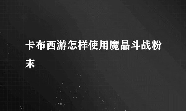 卡布西游怎样使用魔晶斗战粉末