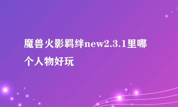 魔兽火影羁绊new2.3.1里哪个人物好玩