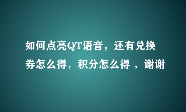 如何点亮QT语音，还有兑换券怎么得，积分怎么得 ，谢谢