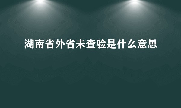 湖南省外省未查验是什么意思