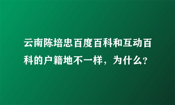 云南陈培忠百度百科和互动百科的户籍地不一样，为什么？