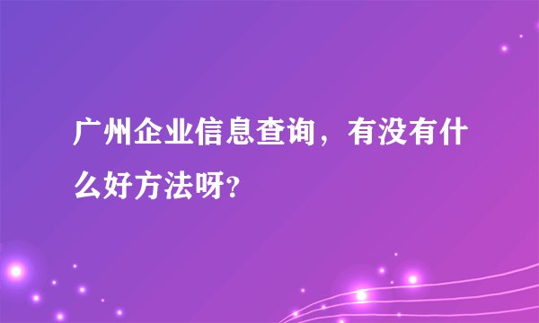 广州企业信息查询，有没有什么好方法呀？