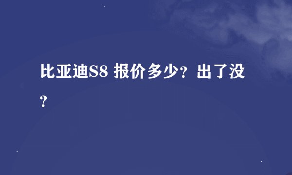 比亚迪S8 报价多少？出了没？