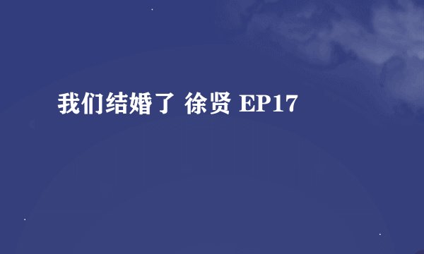 我们结婚了 徐贤 EP17