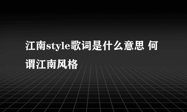 江南style歌词是什么意思 何谓江南风格