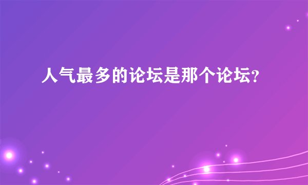 人气最多的论坛是那个论坛？
