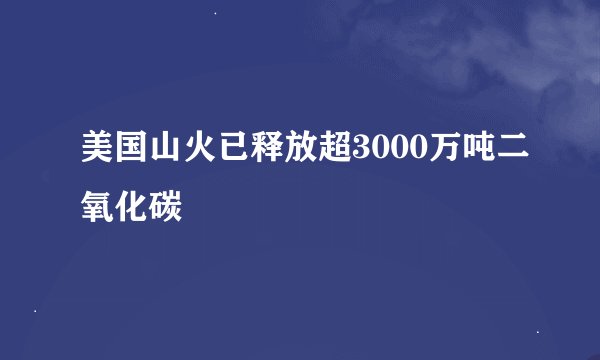 美国山火已释放超3000万吨二氧化碳