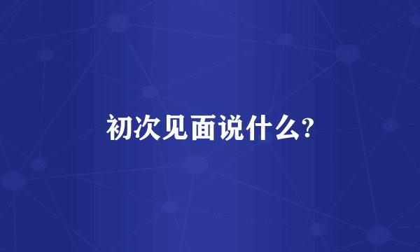 初次见面说什么?