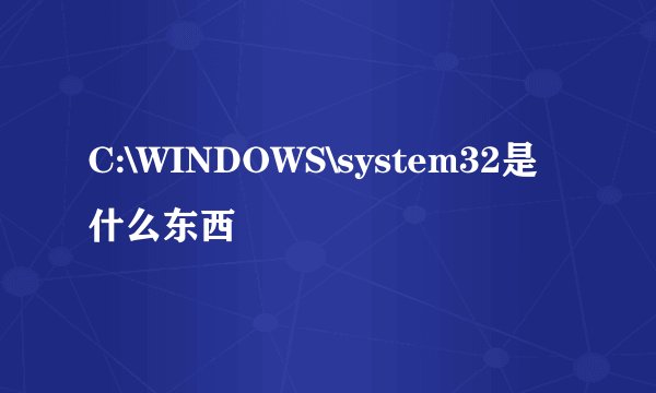 C:\WINDOWS\system32是什么东西