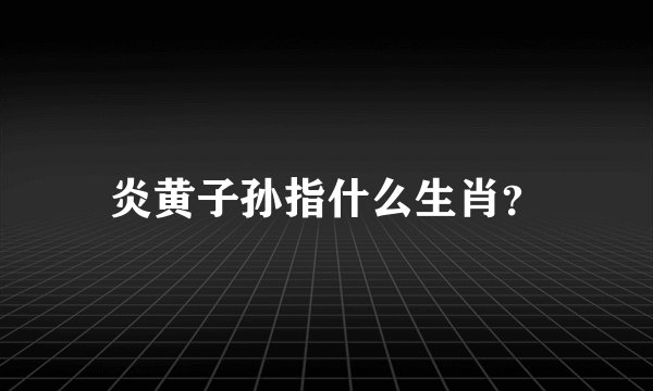 炎黄子孙指什么生肖？