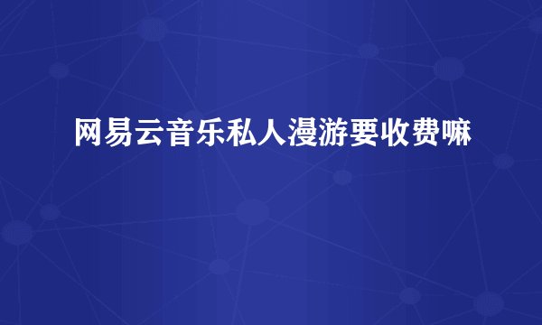 网易云音乐私人漫游要收费嘛