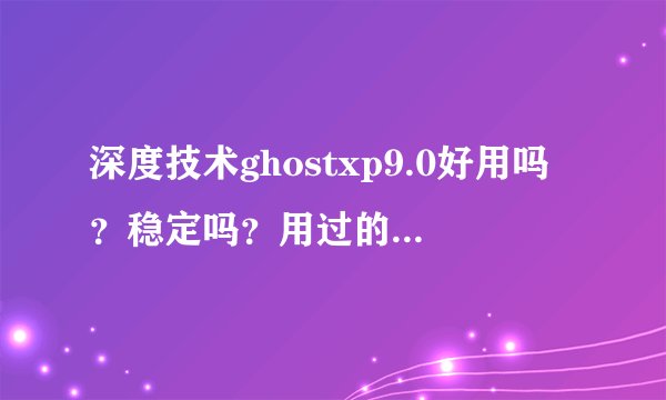 深度技术ghostxp9.0好用吗？稳定吗？用过的朋友说说看
