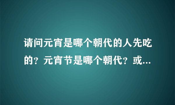 请问元宵是哪个朝代的人先吃的？元宵节是哪个朝代？或者是哪年定的？