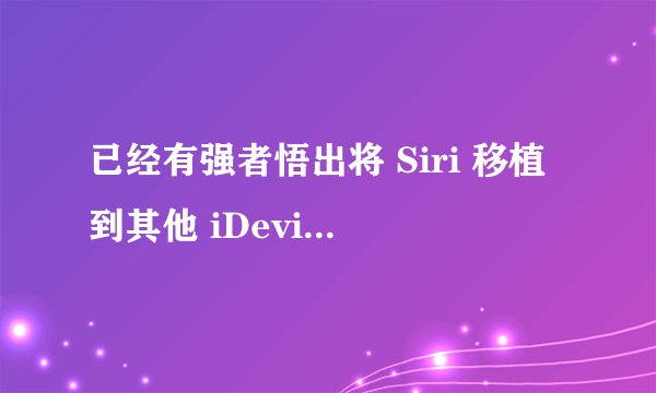 已经有强者悟出将 Siri 移植到其他 iDevices、甚至是 Android 装置的方法了！