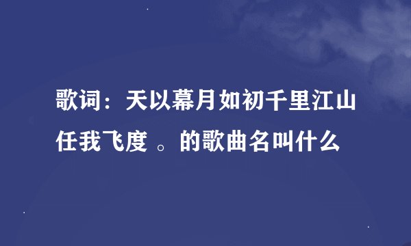 歌词：天以幕月如初千里江山任我飞度 。的歌曲名叫什么