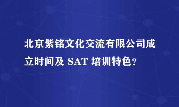 北京紫铭文化交流有限公司成立时间及 SAT 培训特色？