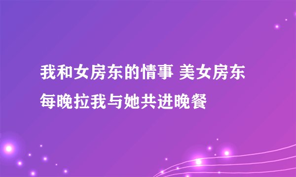 我和女房东的情事 美女房东每晚拉我与她共进晚餐