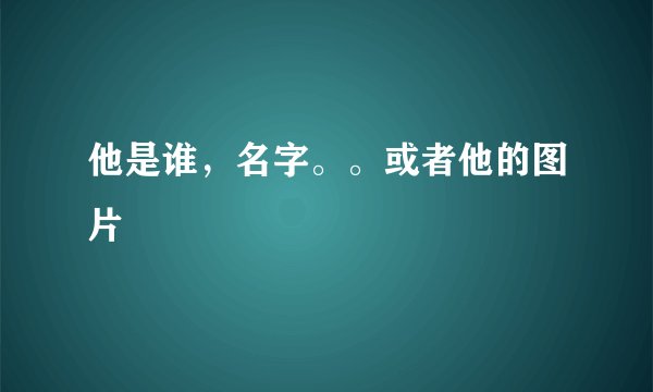 他是谁，名字。。或者他的图片
