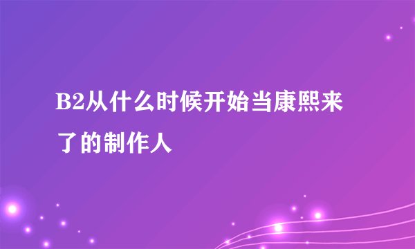 B2从什么时候开始当康熙来了的制作人
