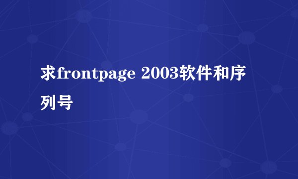 求frontpage 2003软件和序列号