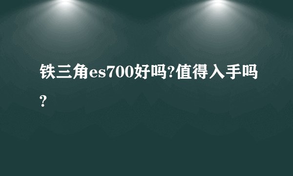 铁三角es700好吗?值得入手吗?