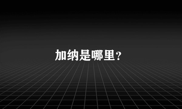加纳是哪里？