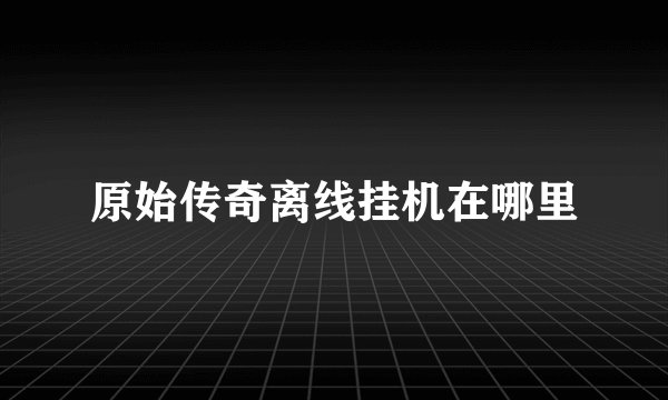 原始传奇离线挂机在哪里