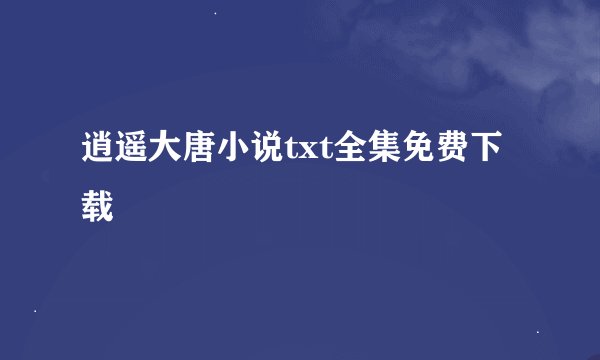 逍遥大唐小说txt全集免费下载