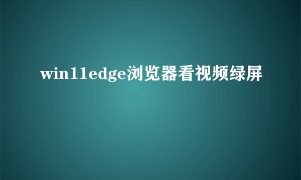 win11edge浏览器看视频绿屏