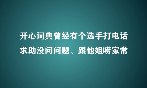 开心词典曾经有个选手打电话求助没问问题、跟他姐唠家常