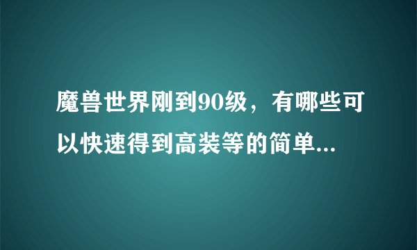 魔兽世界刚到90级，有哪些可以快速得到高装等的简单方法？比如在永恒岛混一个4天神能给一件五百多的装