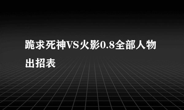 跪求死神VS火影0.8全部人物出招表