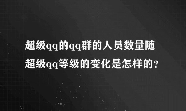 超级qq的qq群的人员数量随超级qq等级的变化是怎样的？