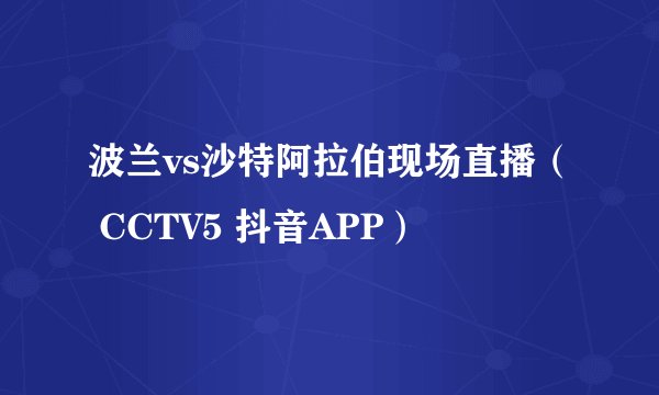 波兰vs沙特阿拉伯现场直播（ CCTV5 抖音APP）