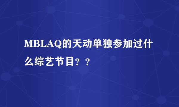 MBLAQ的天动单独参加过什么综艺节目？？