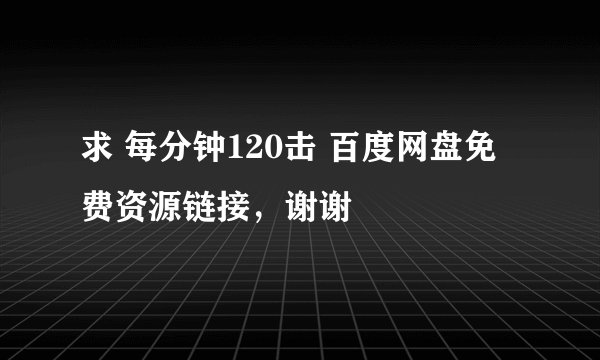 求 每分钟120击 百度网盘免费资源链接，谢谢