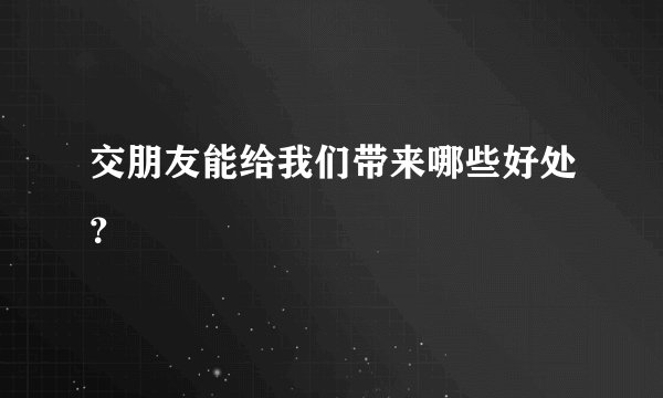 交朋友能给我们带来哪些好处？