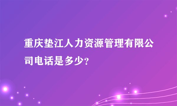 重庆垫江人力资源管理有限公司电话是多少？