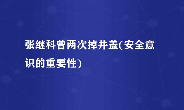 张继科曾两次掉井盖(安全意识的重要性)