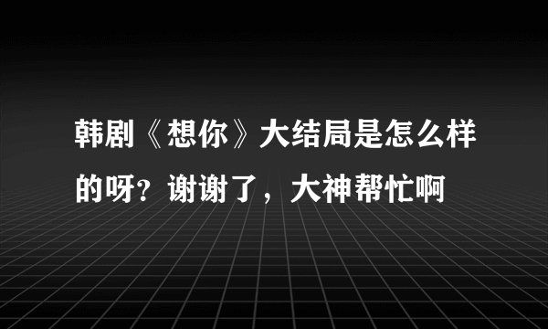 韩剧《想你》大结局是怎么样的呀？谢谢了，大神帮忙啊