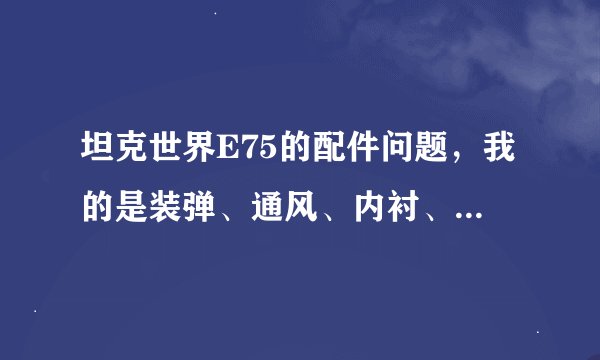 坦克世界E75的配件问题，我的是装弹、通风、内衬、感觉瞄准太慢了换个什么比较好点？