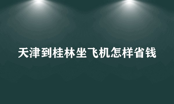 天津到桂林坐飞机怎样省钱